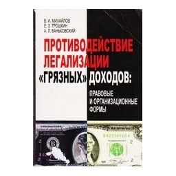 ПРОТИВОДЕЙСТВИЕ ЛЕГАЛИЗАЦИИ ГРЯЗНЫХ ДОХОДОВ: ПРАВОВЫЕ И ОРГАНИЗАЦИОННЫЕ ФОРМЫ/ В.И. Михайлов